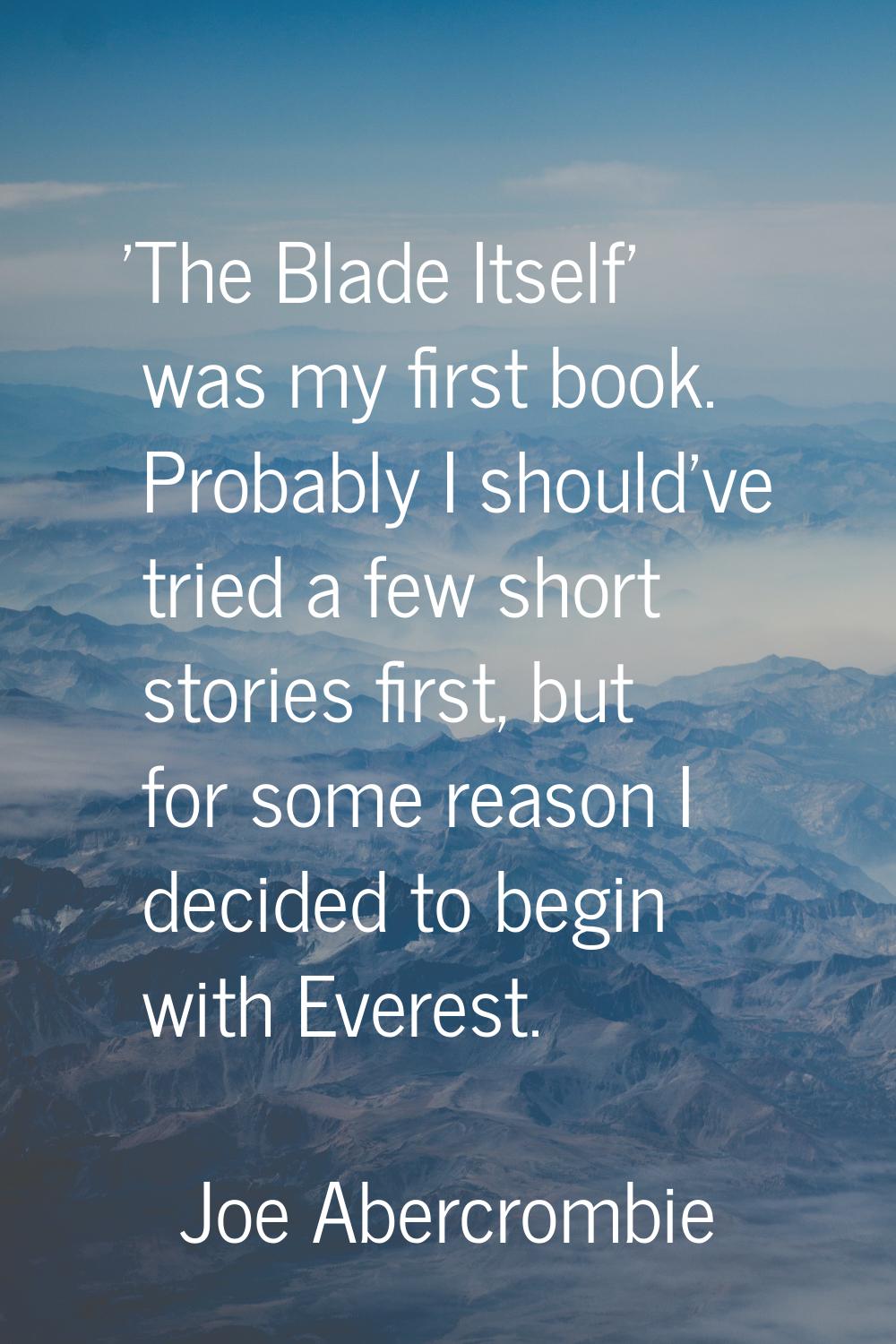 'The Blade Itself' was my first book. Probably I should've tried a few short stories first, but for