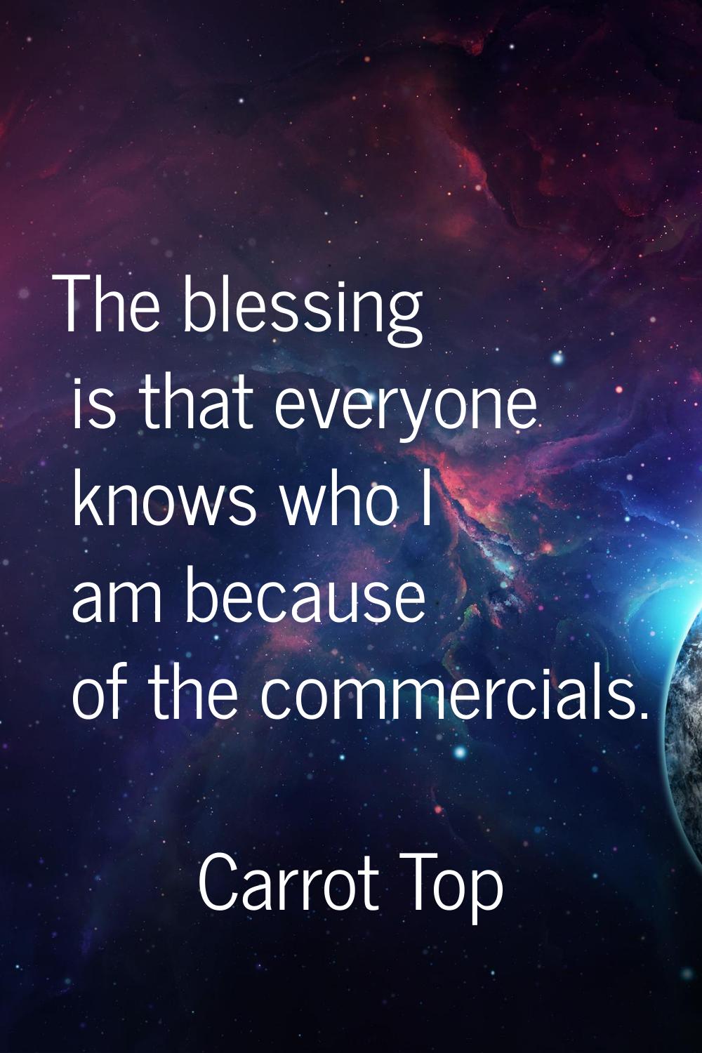 The blessing is that everyone knows who I am because of the commercials.