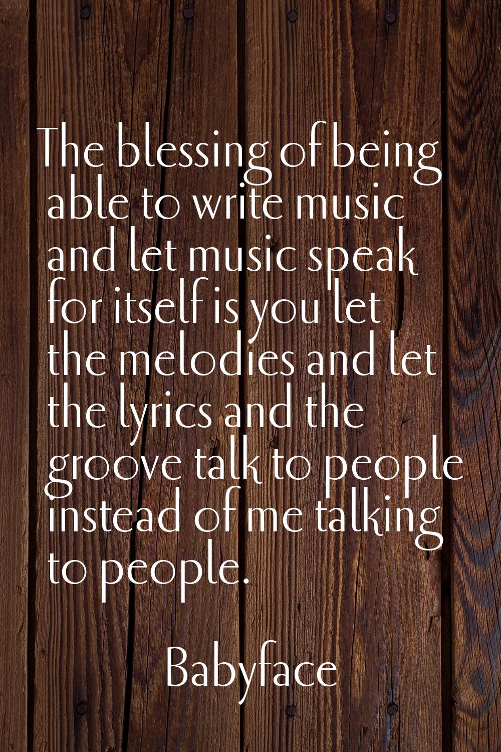The blessing of being able to write music and let music speak for itself is you let the melodies an