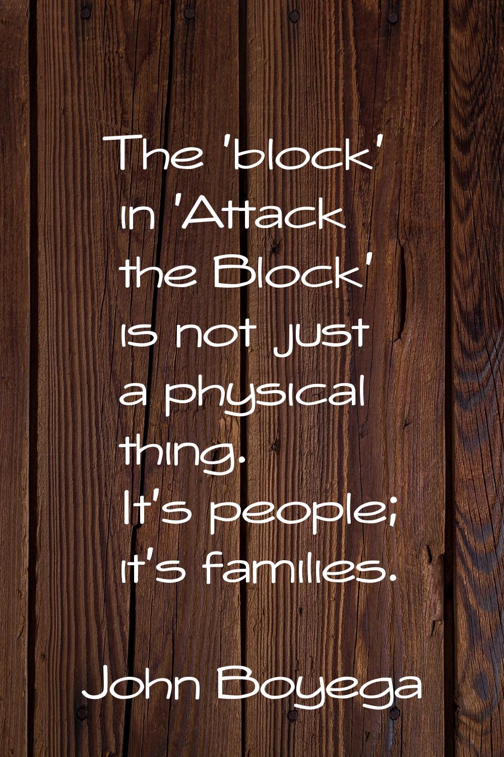 The 'block' in 'Attack the Block' is not just a physical thing. It's people; it's families.