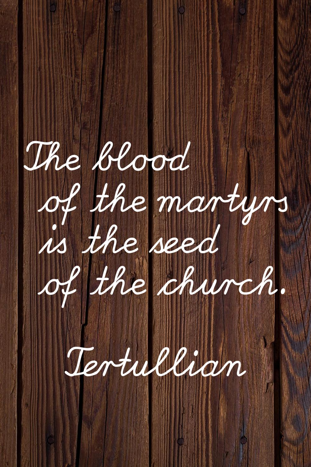 The blood of the martyrs is the seed of the church.