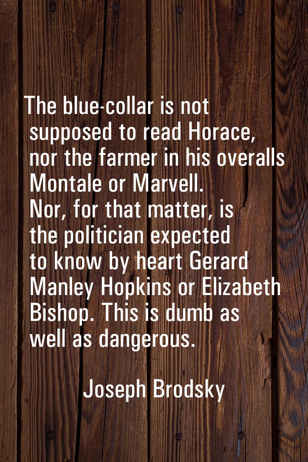 The blue-collar is not supposed to read Horace, nor the farmer in his overalls Montale or Marvell. 