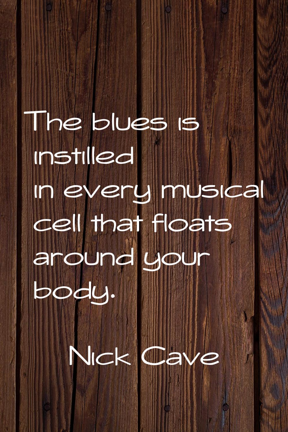 The blues is instilled in every musical cell that floats around your body.