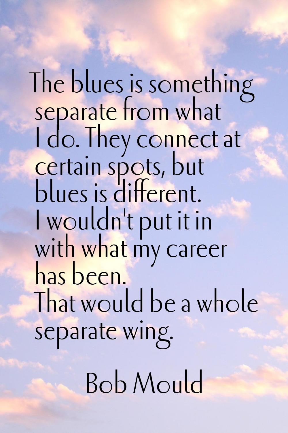 The blues is something separate from what I do. They connect at certain spots, but blues is differe