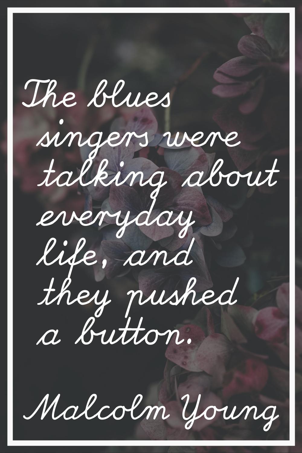 The blues singers were talking about everyday life, and they pushed a button.