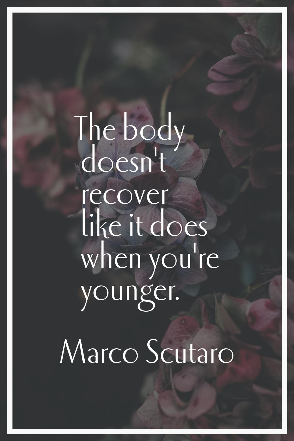 The body doesn't recover like it does when you're younger.