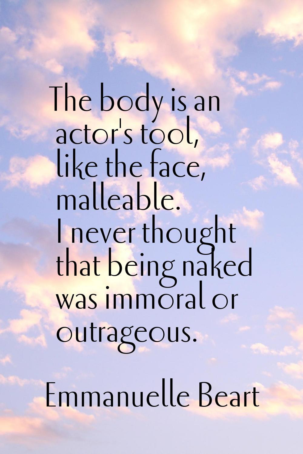 The body is an actor's tool, like the face, malleable. I never thought that being naked was immoral