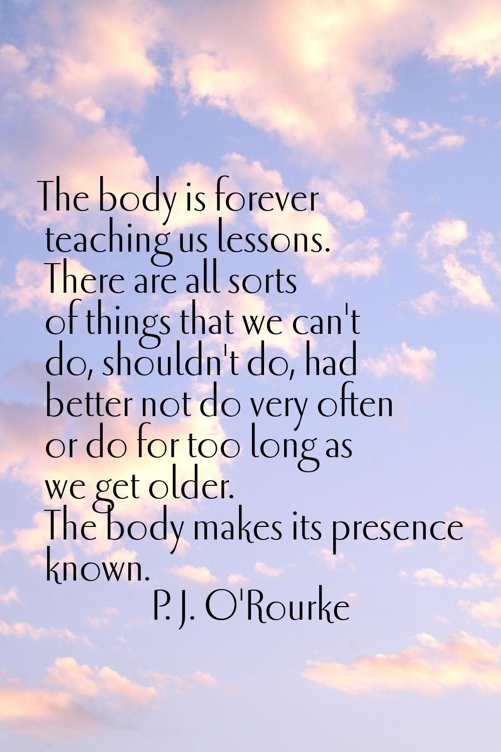 The body is forever teaching us lessons. There are all sorts of things that we can't do, shouldn't 