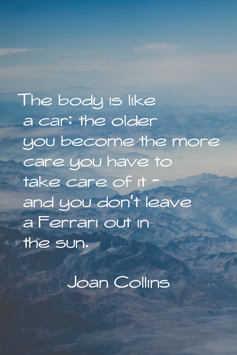 The body is like a car: the older you become the more care you have to take care of it - and you do