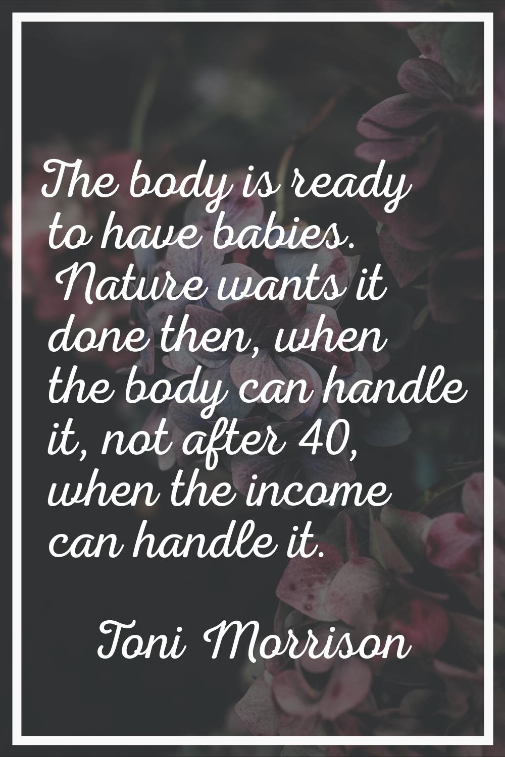 The body is ready to have babies. Nature wants it done then, when the body can handle it, not after