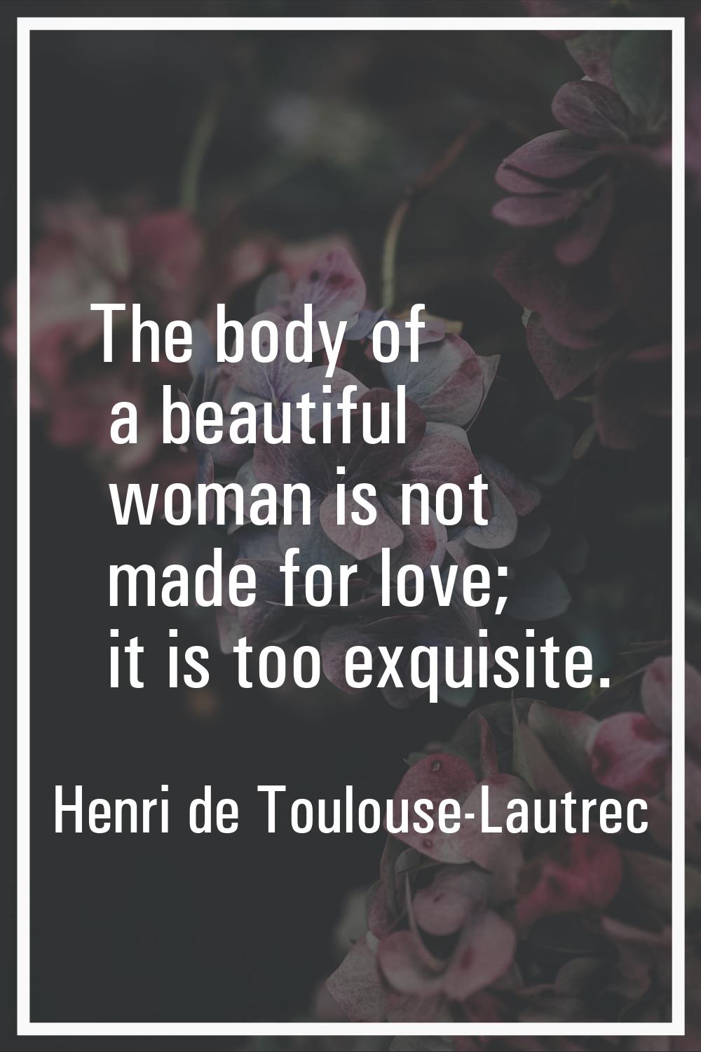 The body of a beautiful woman is not made for love; it is too exquisite.