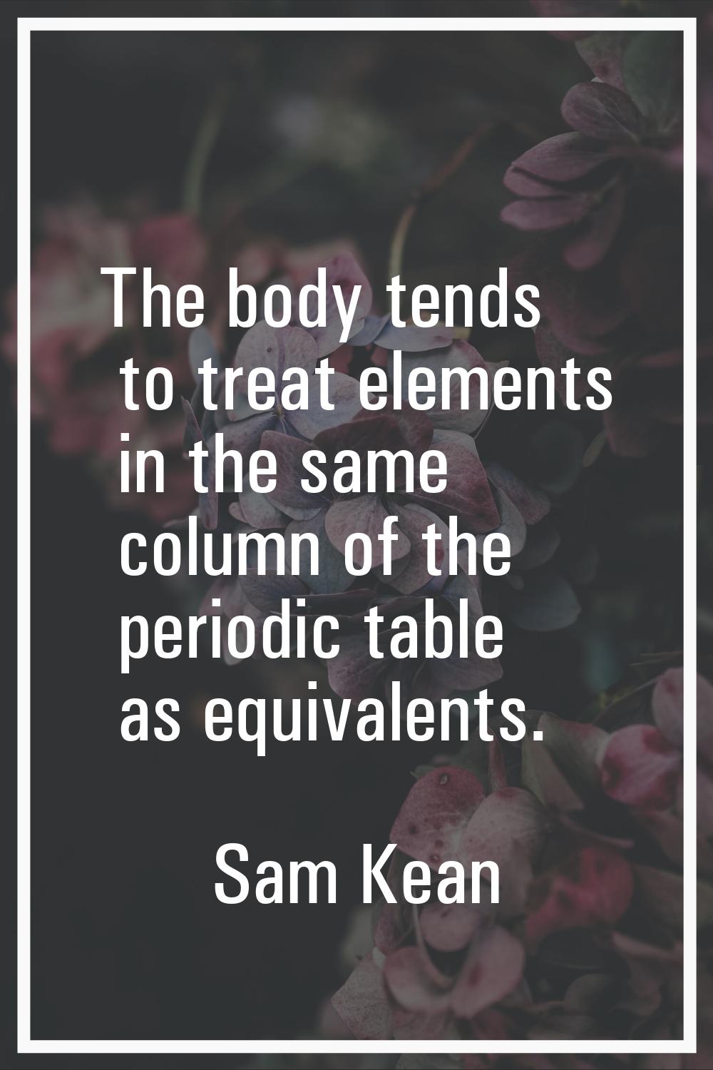 The body tends to treat elements in the same column of the periodic table as equivalents.