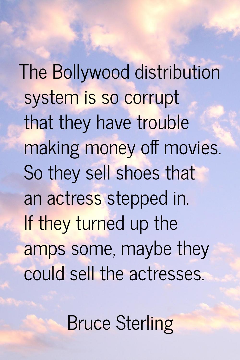 The Bollywood distribution system is so corrupt that they have trouble making money off movies. So 