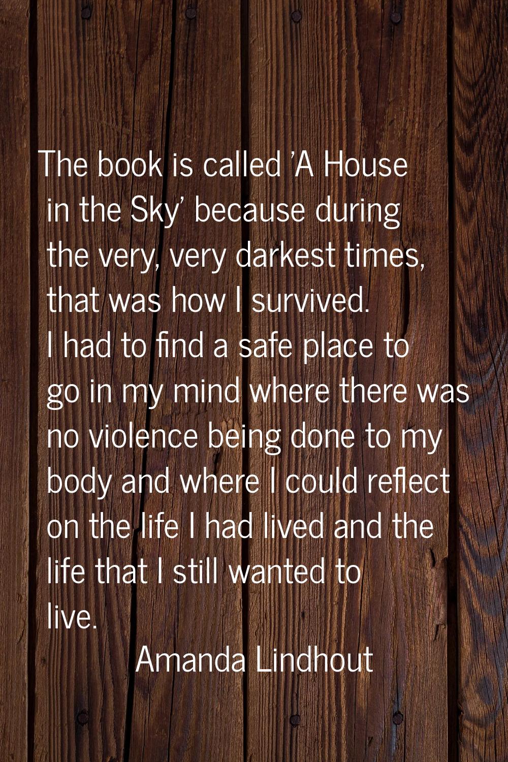 The book is called 'A House in the Sky' because during the very, very darkest times, that was how I