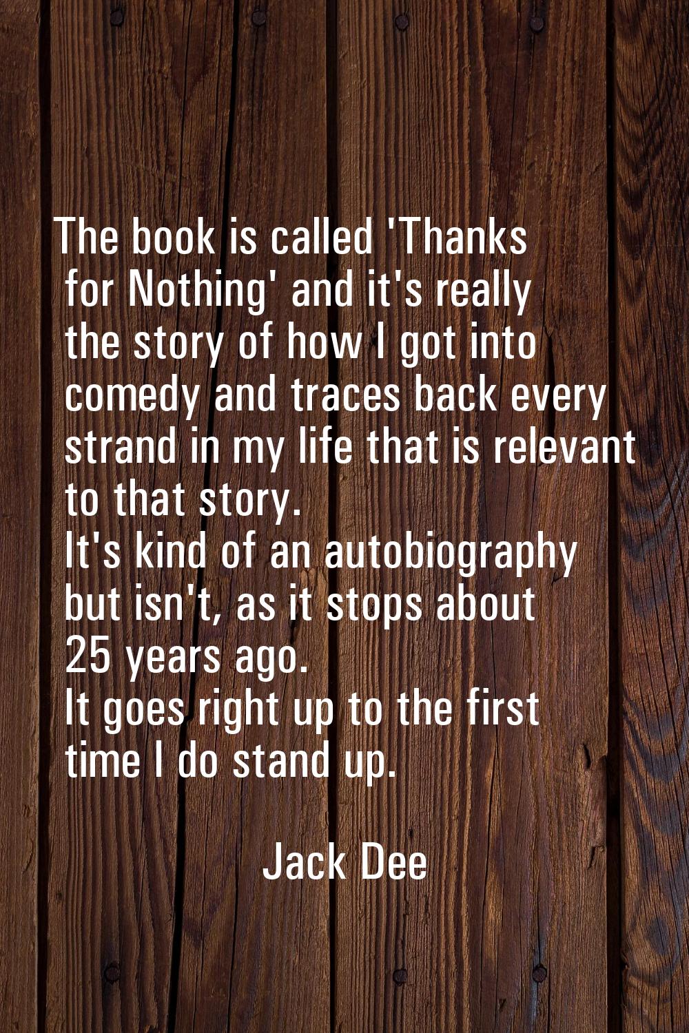 The book is called 'Thanks for Nothing' and it's really the story of how I got into comedy and trac