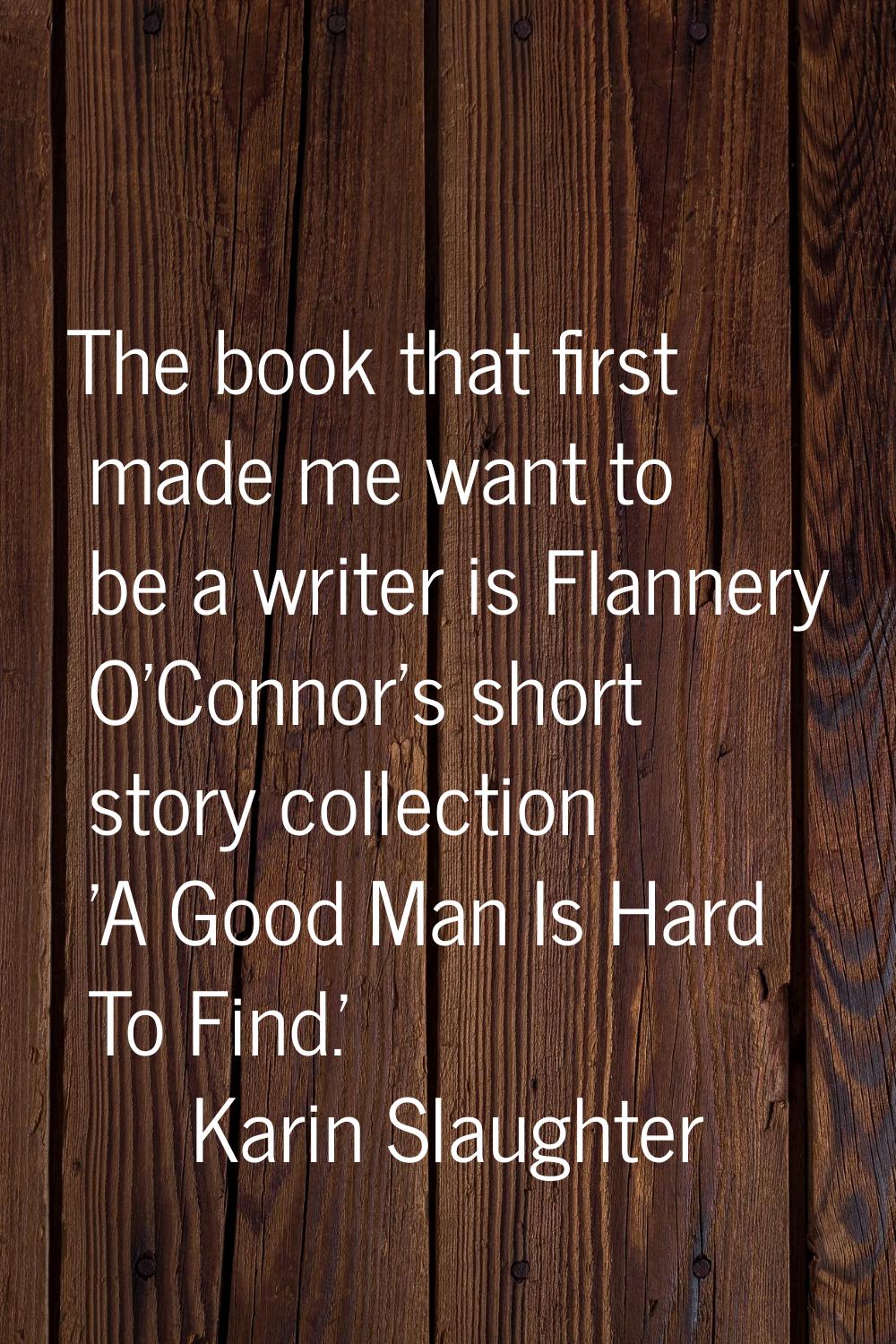 The book that first made me want to be a writer is Flannery O'Connor's short story collection 'A Go