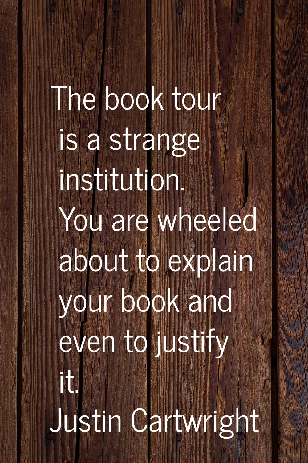 The book tour is a strange institution. You are wheeled about to explain your book and even to just