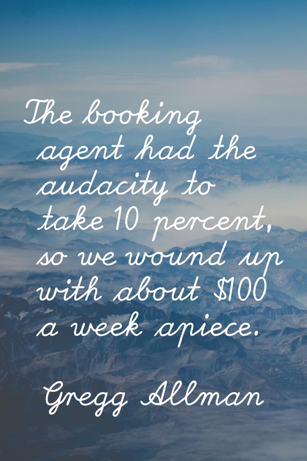 The booking agent had the audacity to take 10 percent, so we wound up with about $100 a week apiece