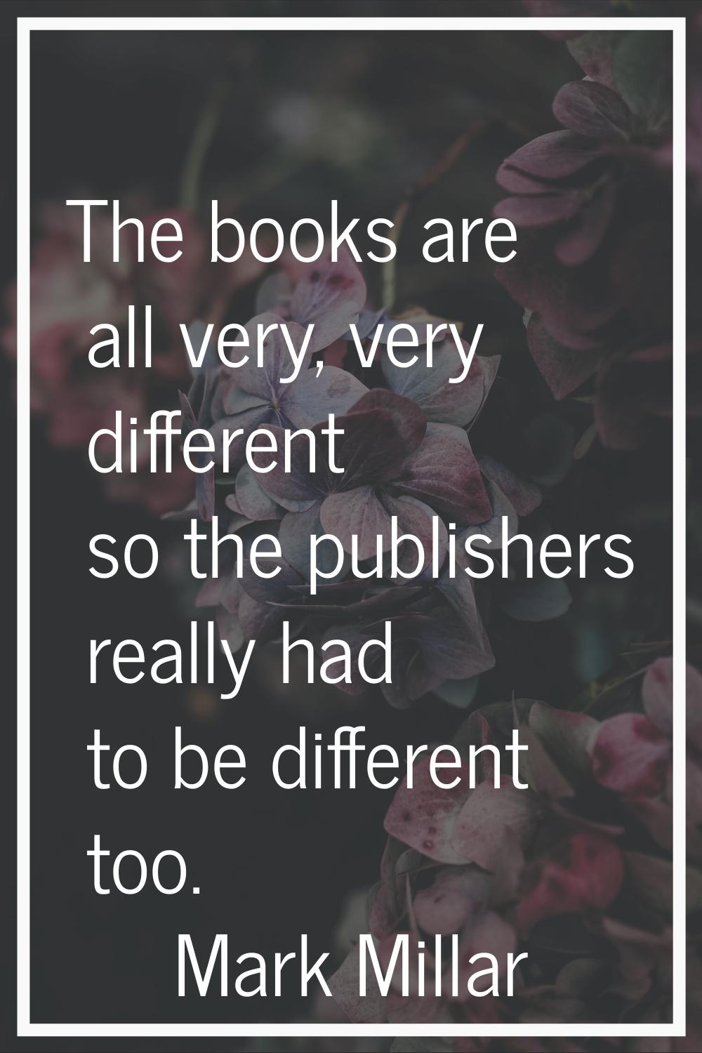 The books are all very, very different so the publishers really had to be different too.