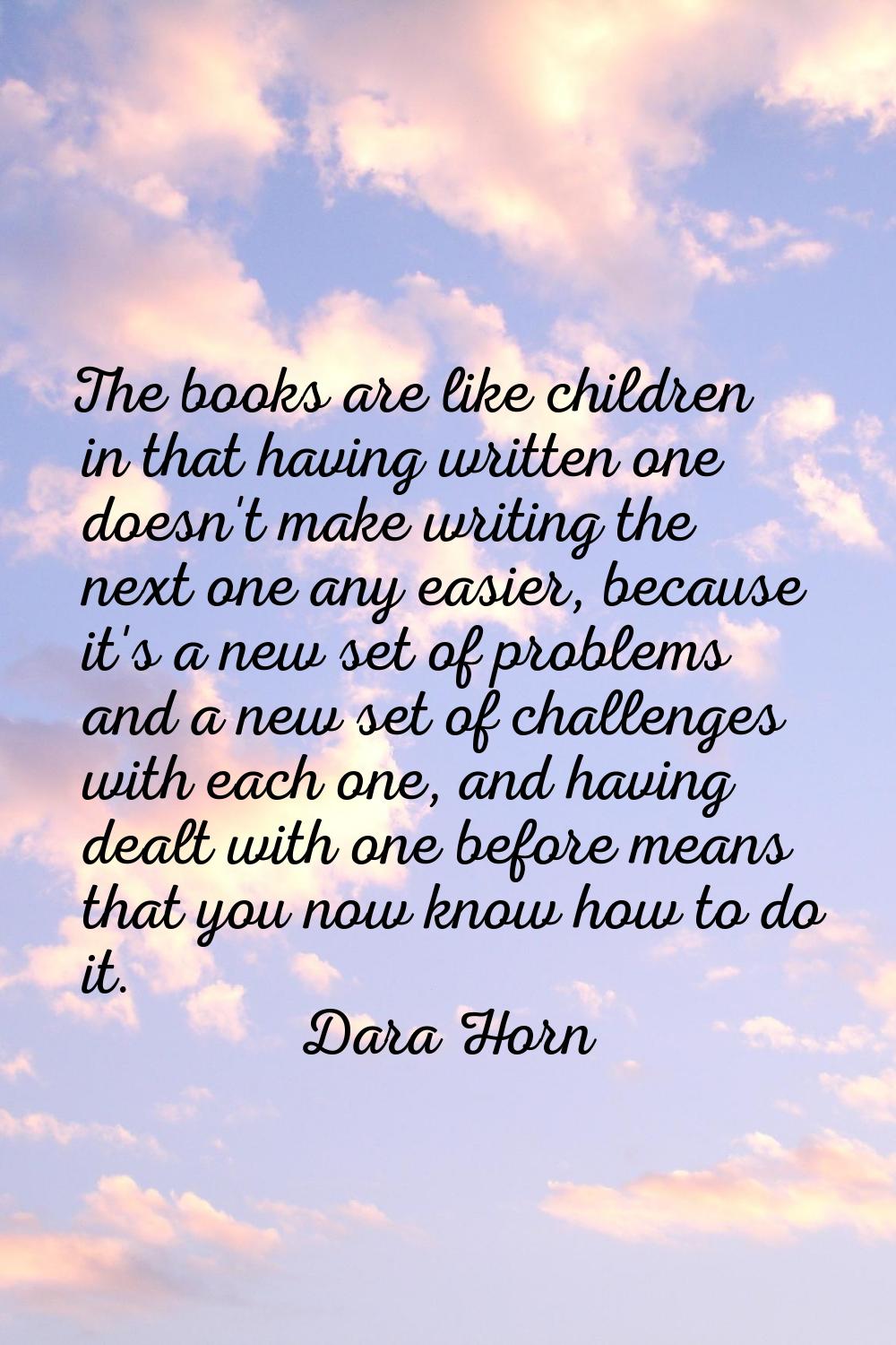 The books are like children in that having written one doesn't make writing the next one any easier