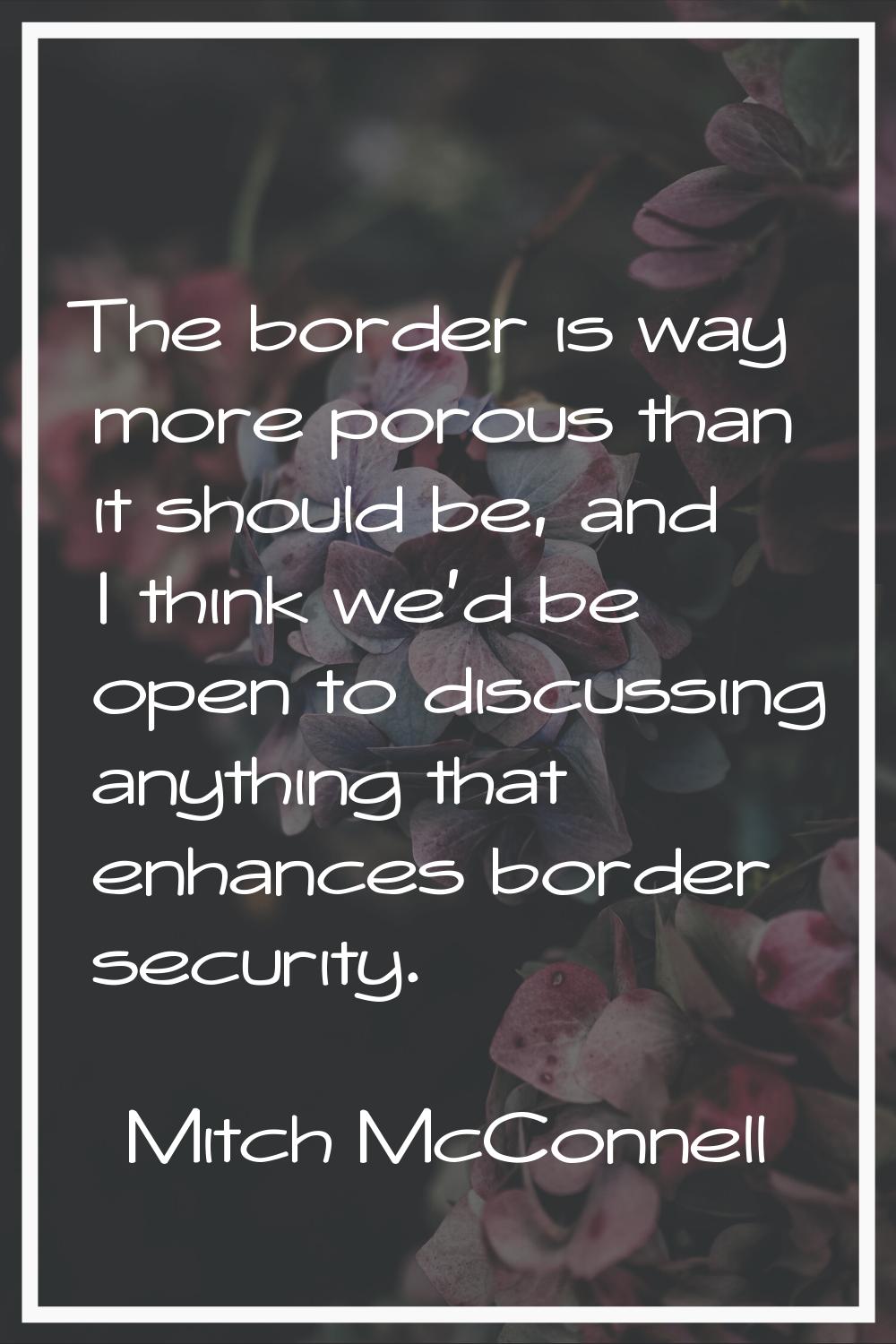 The border is way more porous than it should be, and I think we'd be open to discussing anything th