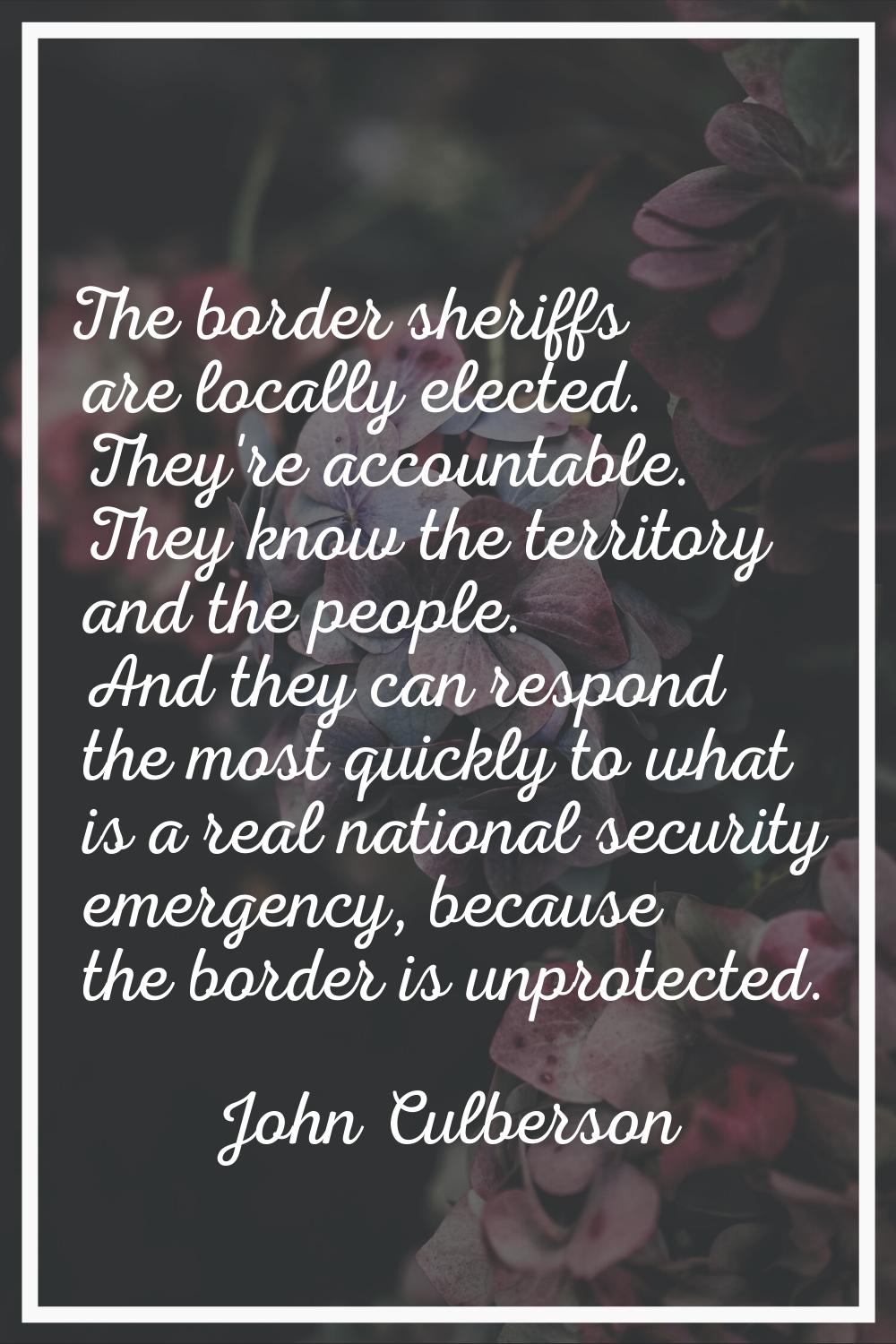 The border sheriffs are locally elected. They're accountable. They know the territory and the peopl