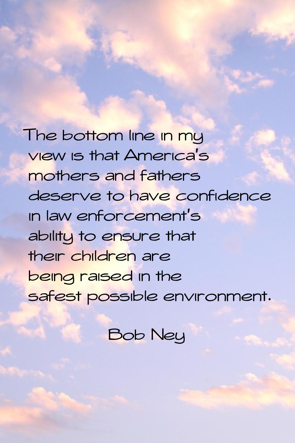 The bottom line in my view is that America's mothers and fathers deserve to have confidence in law 