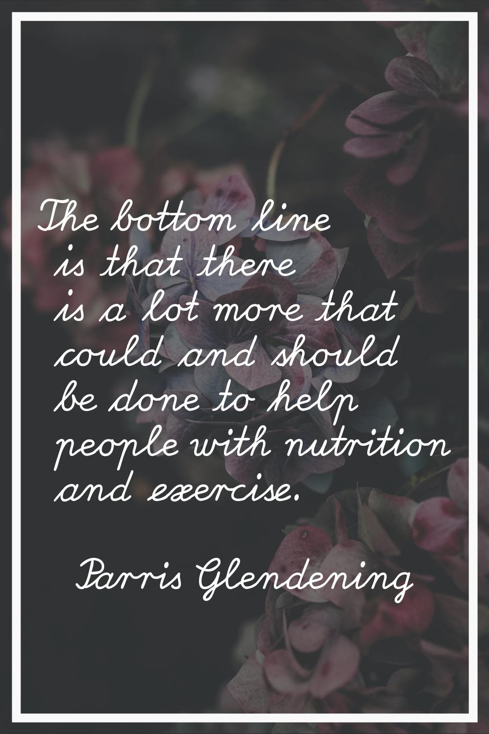 The bottom line is that there is a lot more that could and should be done to help people with nutri