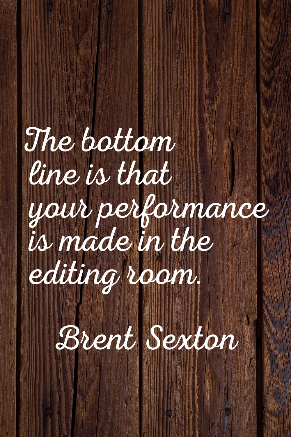 The bottom line is that your performance is made in the editing room.