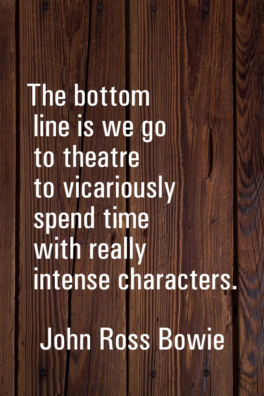 The bottom line is we go to theatre to vicariously spend time with really intense characters.