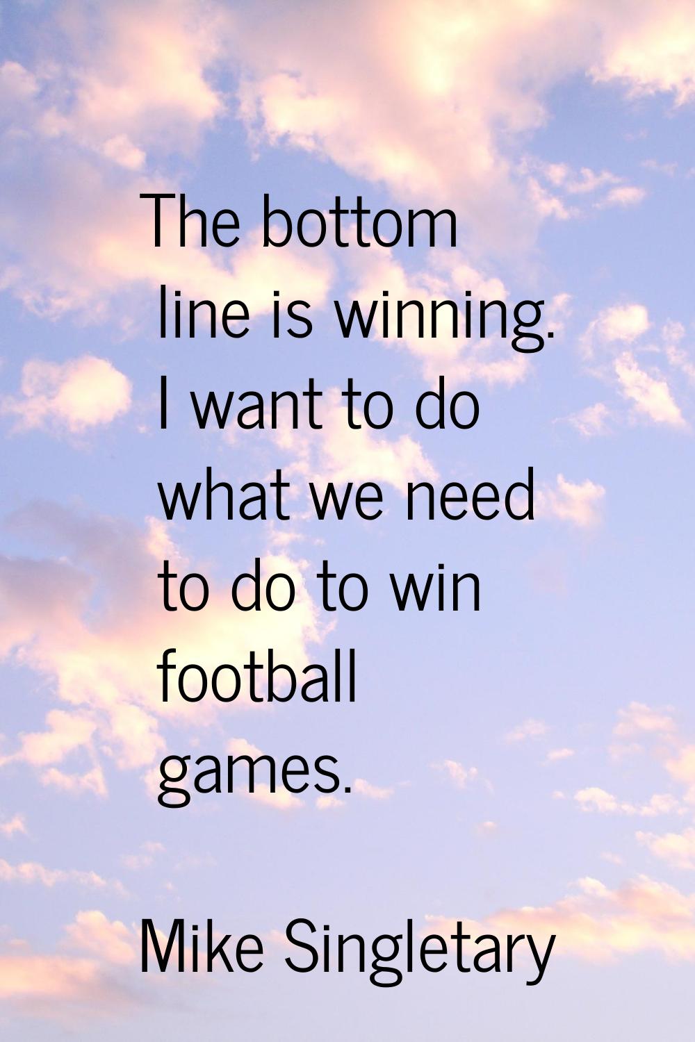 The bottom line is winning. I want to do what we need to do to win football games.