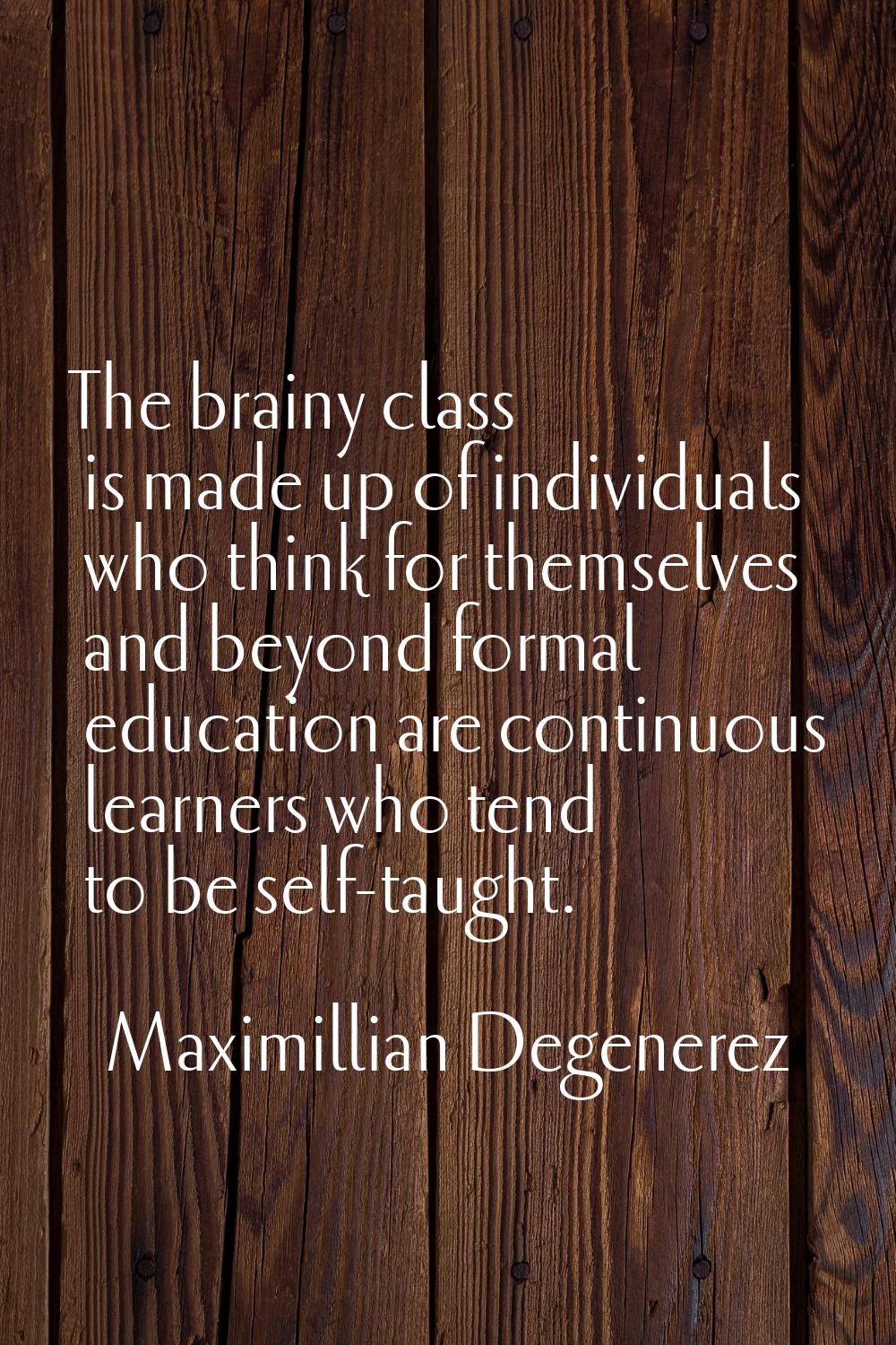 The brainy class is made up of individuals who think for themselves and beyond formal education are