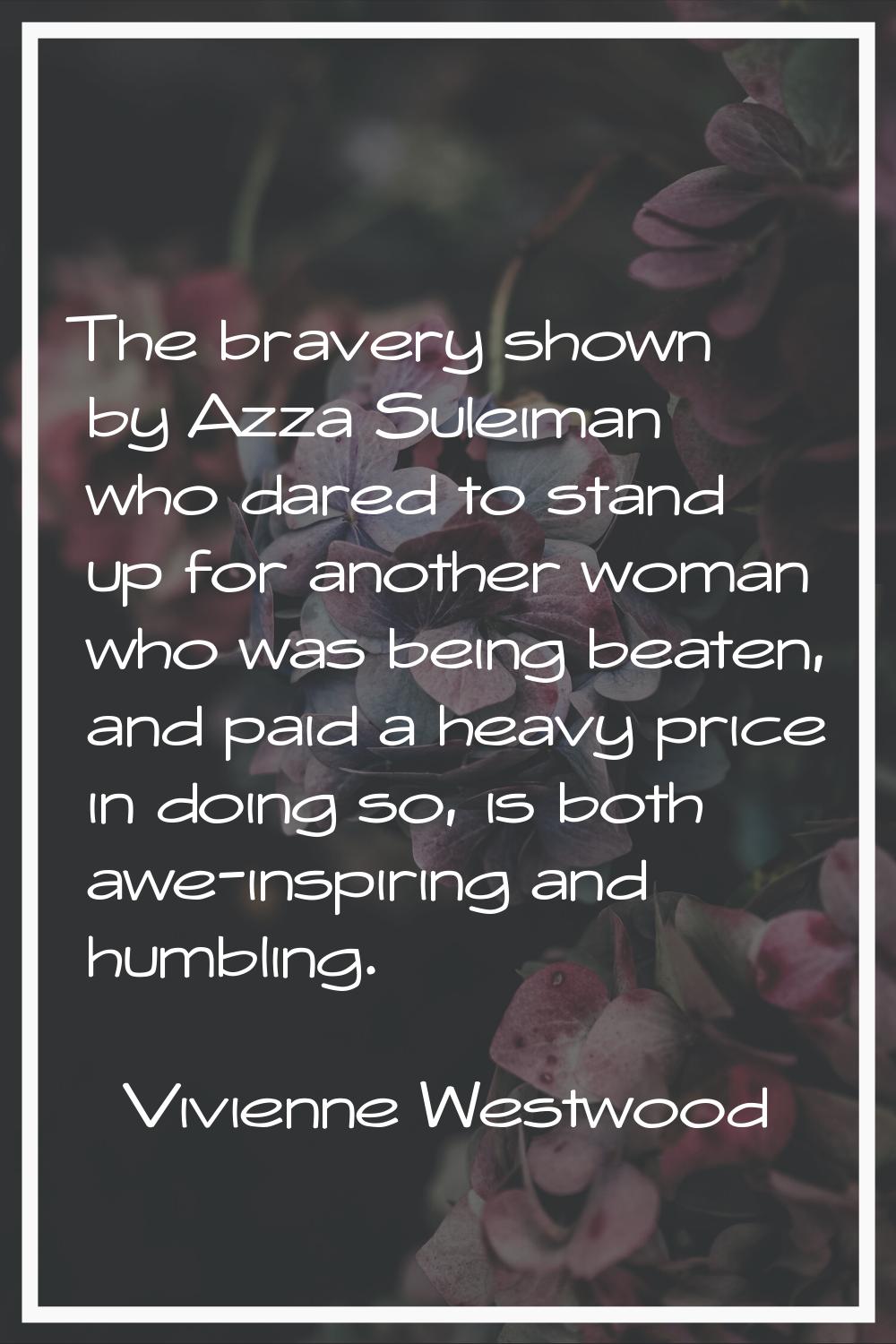 The bravery shown by Azza Suleiman who dared to stand up for another woman who was being beaten, an