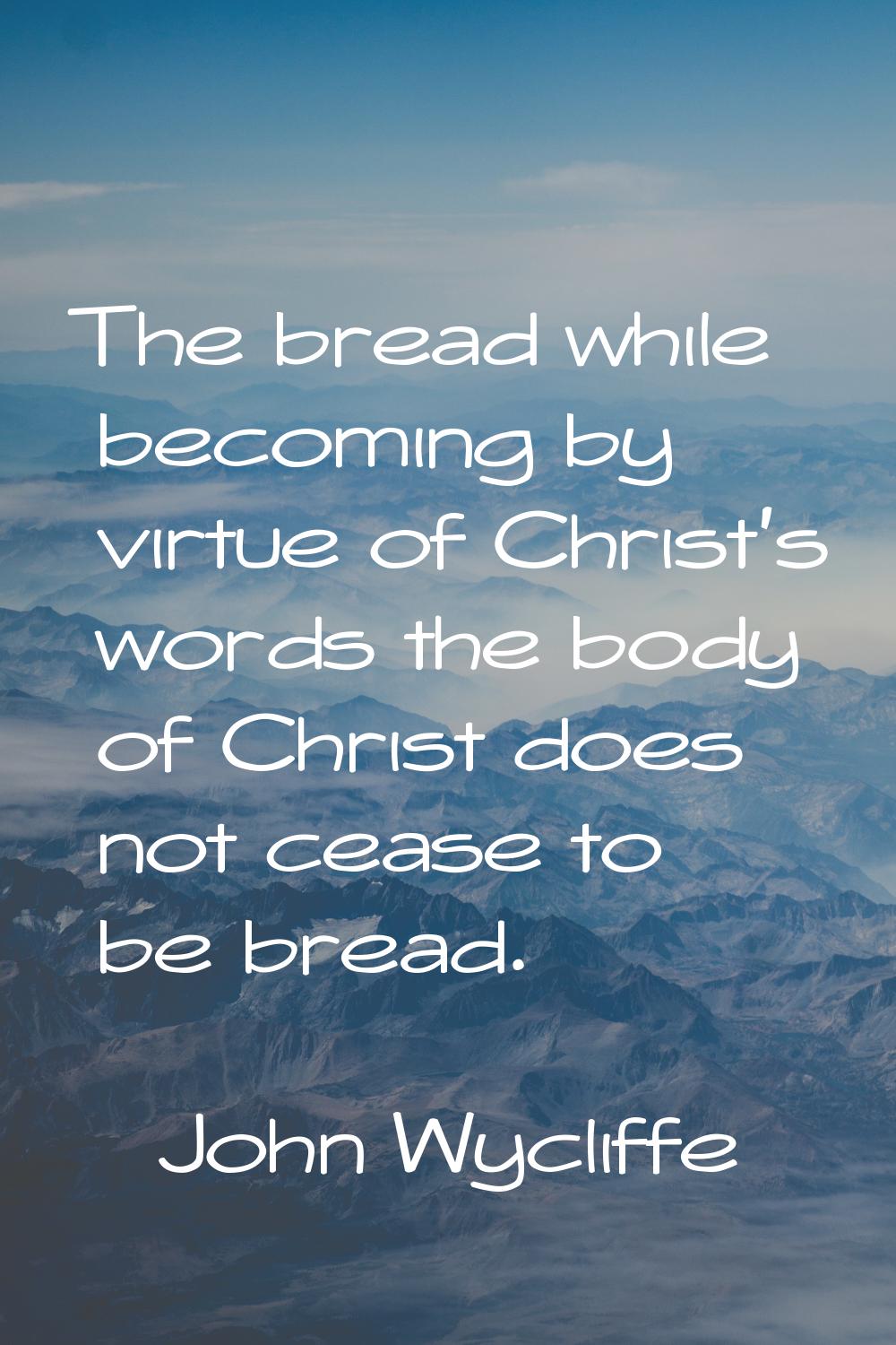 The bread while becoming by virtue of Christ's words the body of Christ does not cease to be bread.