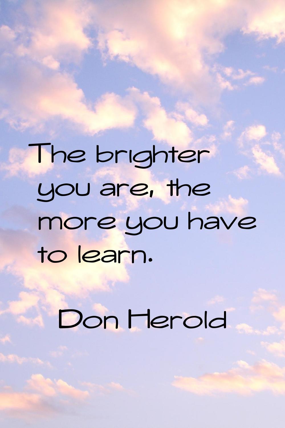 The brighter you are, the more you have to learn.