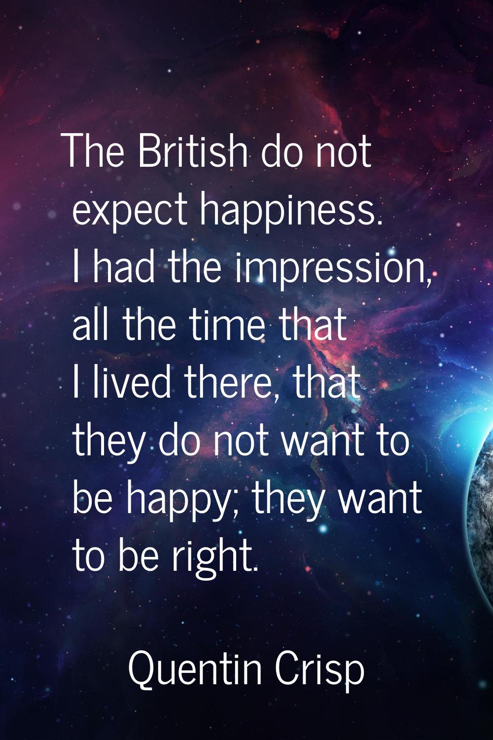 The British do not expect happiness. I had the impression, all the time that I lived there, that th