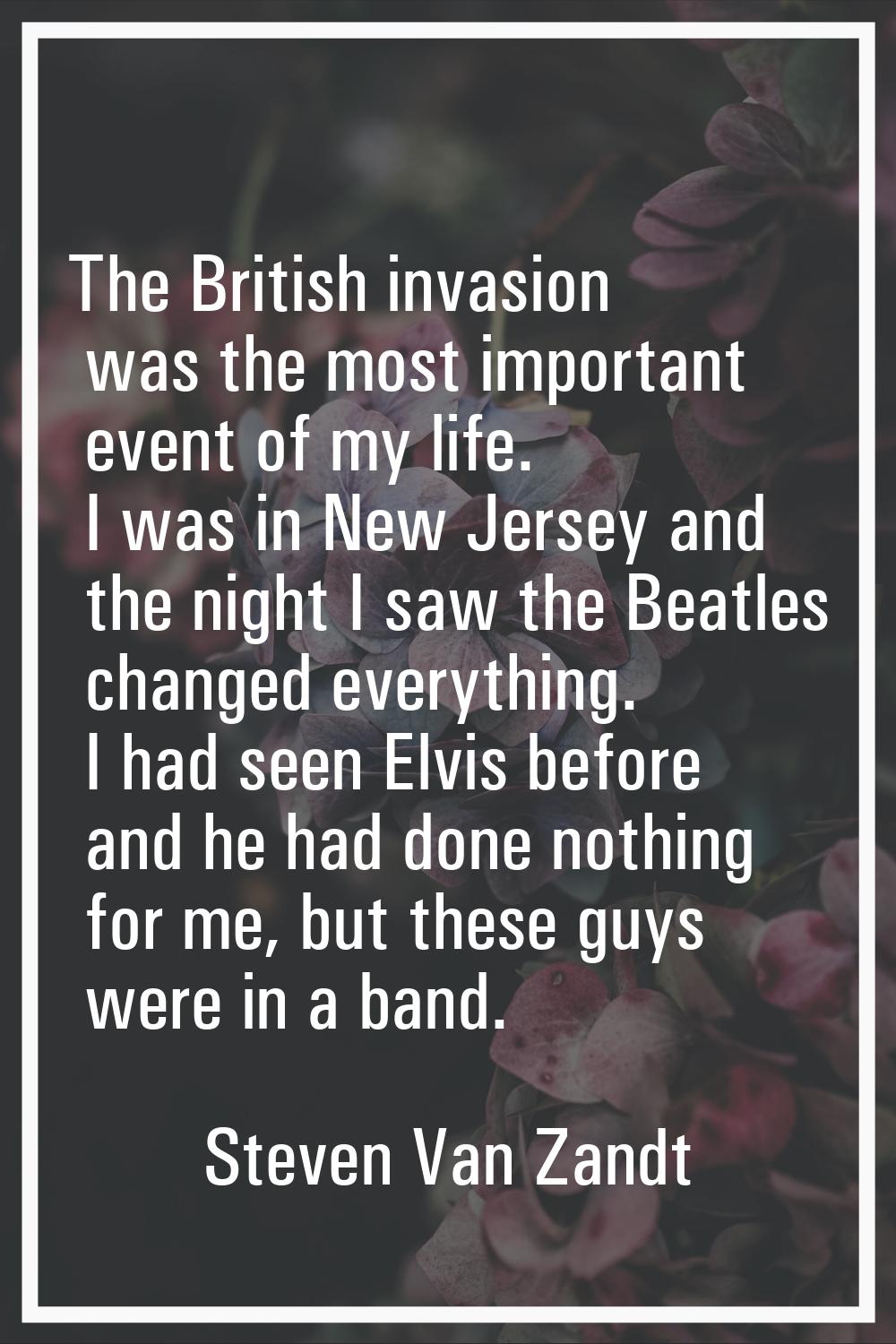 The British invasion was the most important event of my life. I was in New Jersey and the night I s