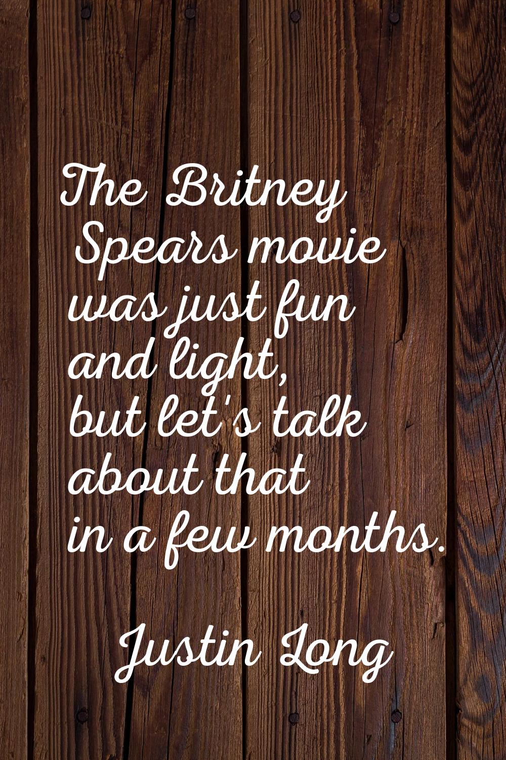 The Britney Spears movie was just fun and light, but let's talk about that in a few months.