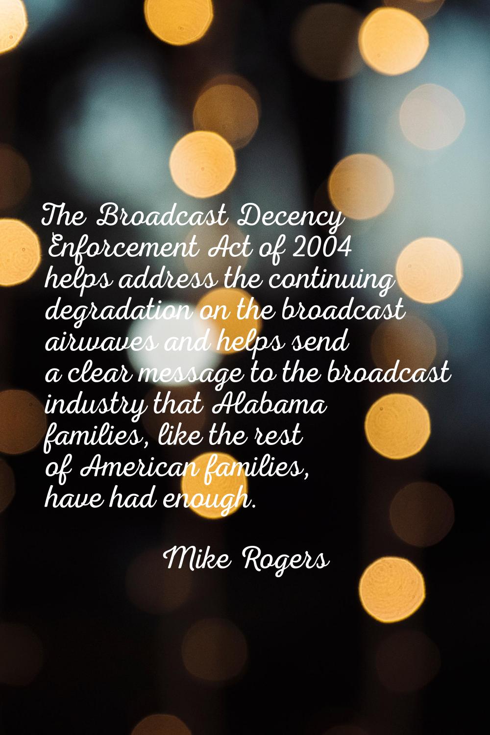 The Broadcast Decency Enforcement Act of 2004 helps address the continuing degradation on the broad
