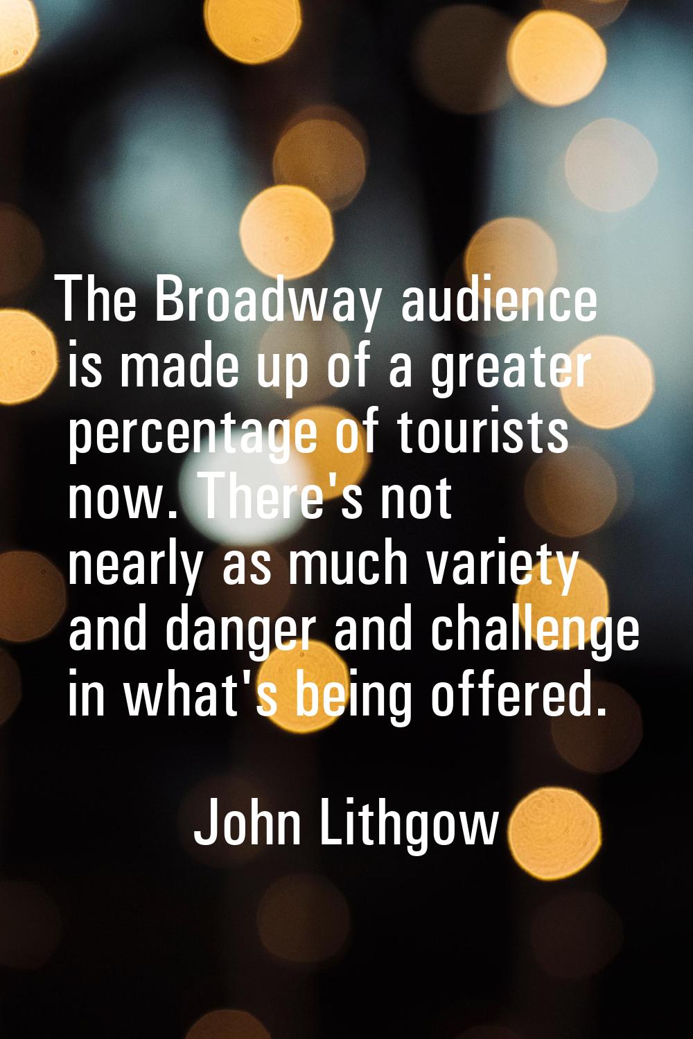 The Broadway audience is made up of a greater percentage of tourists now. There's not nearly as muc
