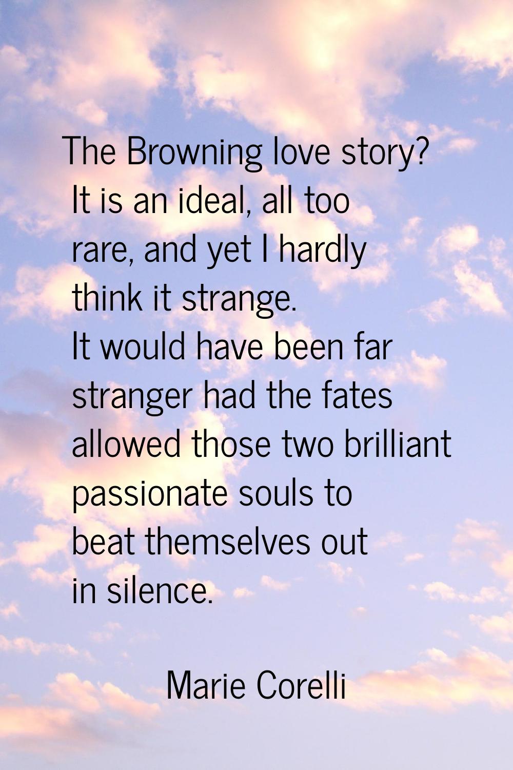The Browning love story? It is an ideal, all too rare, and yet I hardly think it strange. It would 