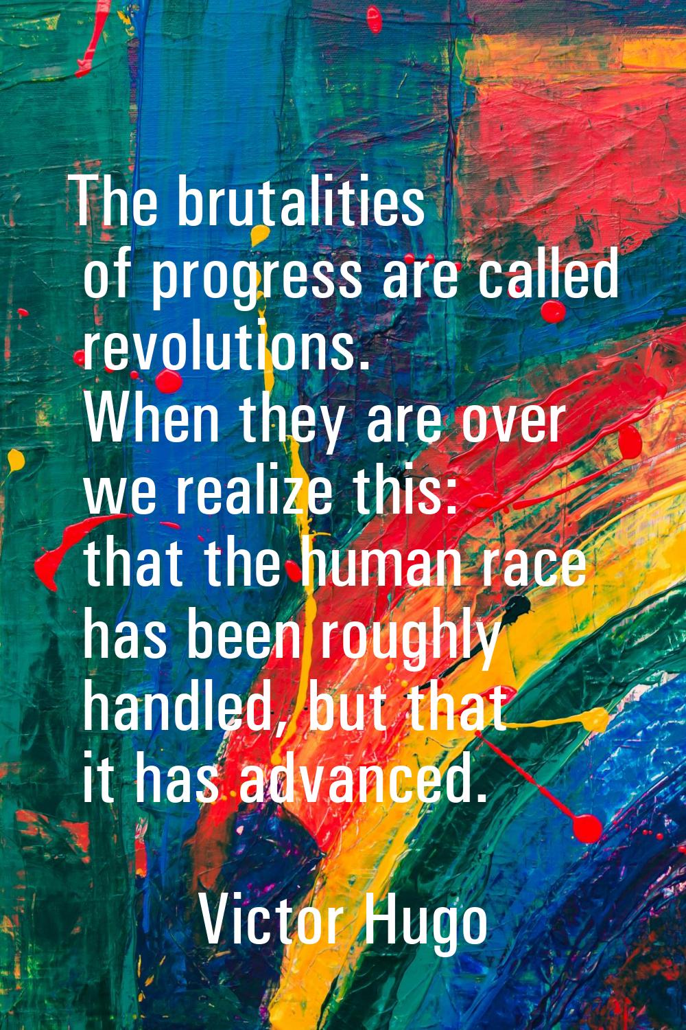 The brutalities of progress are called revolutions. When they are over we realize this: that the hu