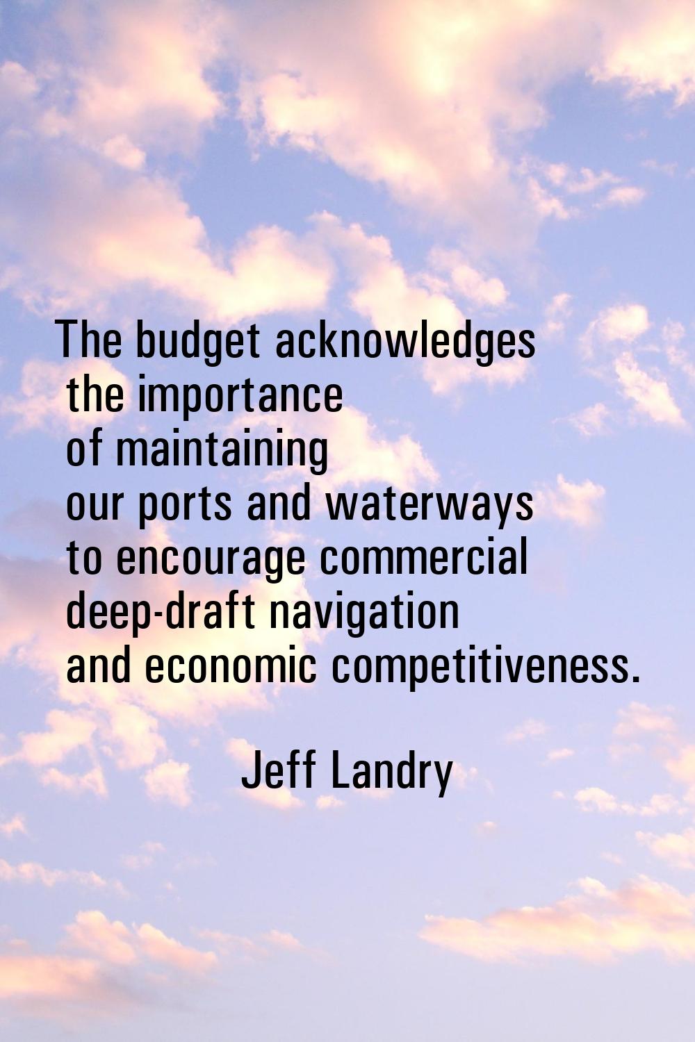 The budget acknowledges the importance of maintaining our ports and waterways to encourage commerci