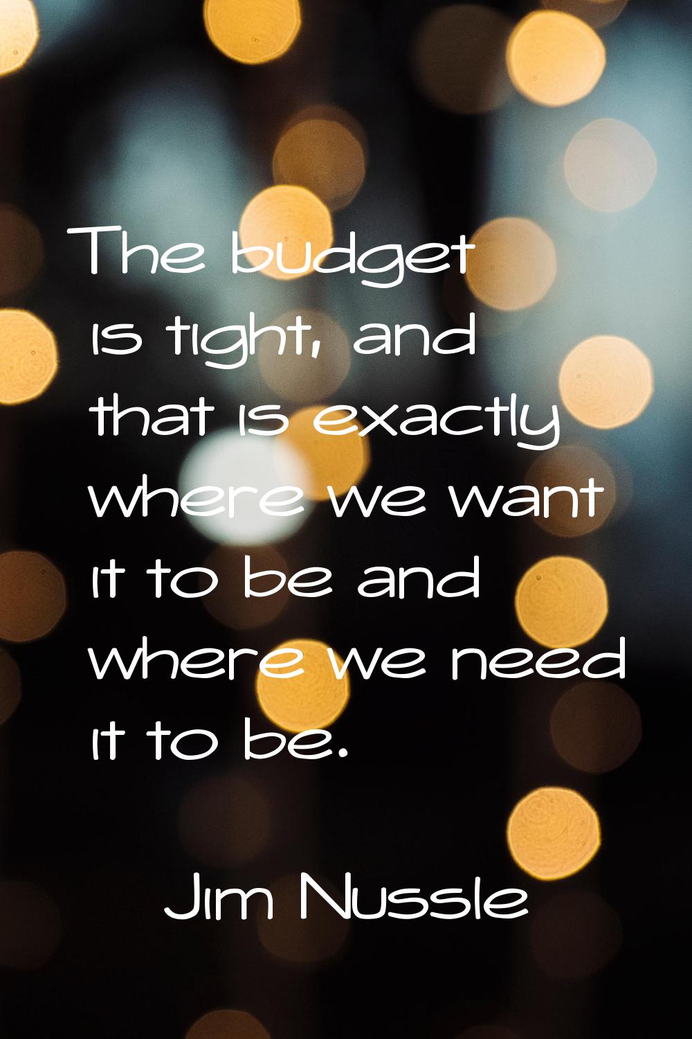 The budget is tight, and that is exactly where we want it to be and where we need it to be.