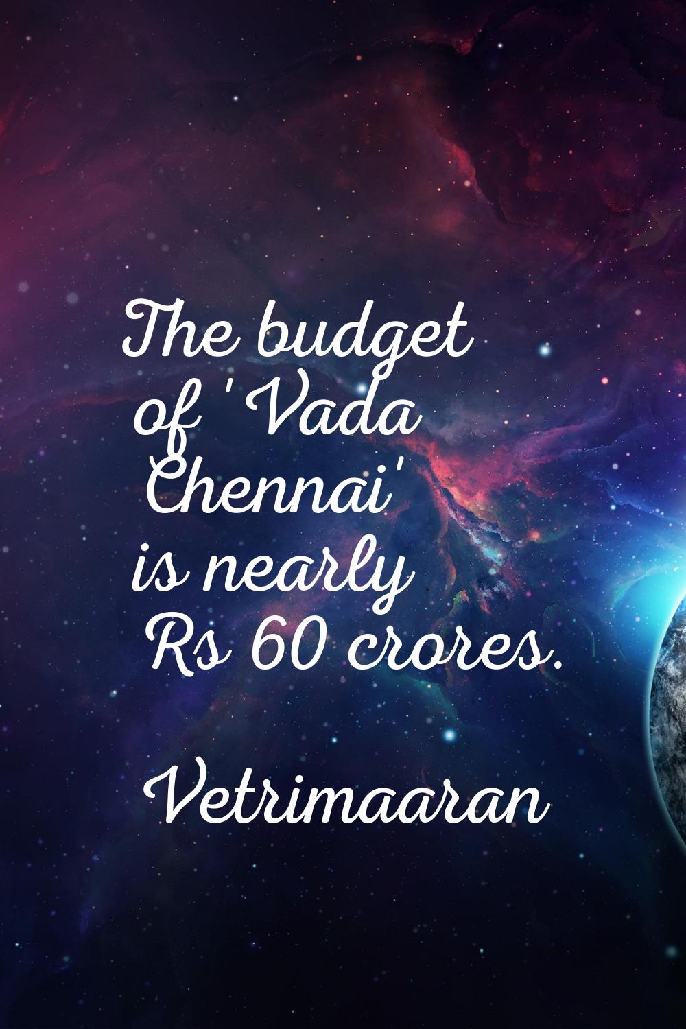 The budget of 'Vada Chennai' is nearly Rs 60 crores.