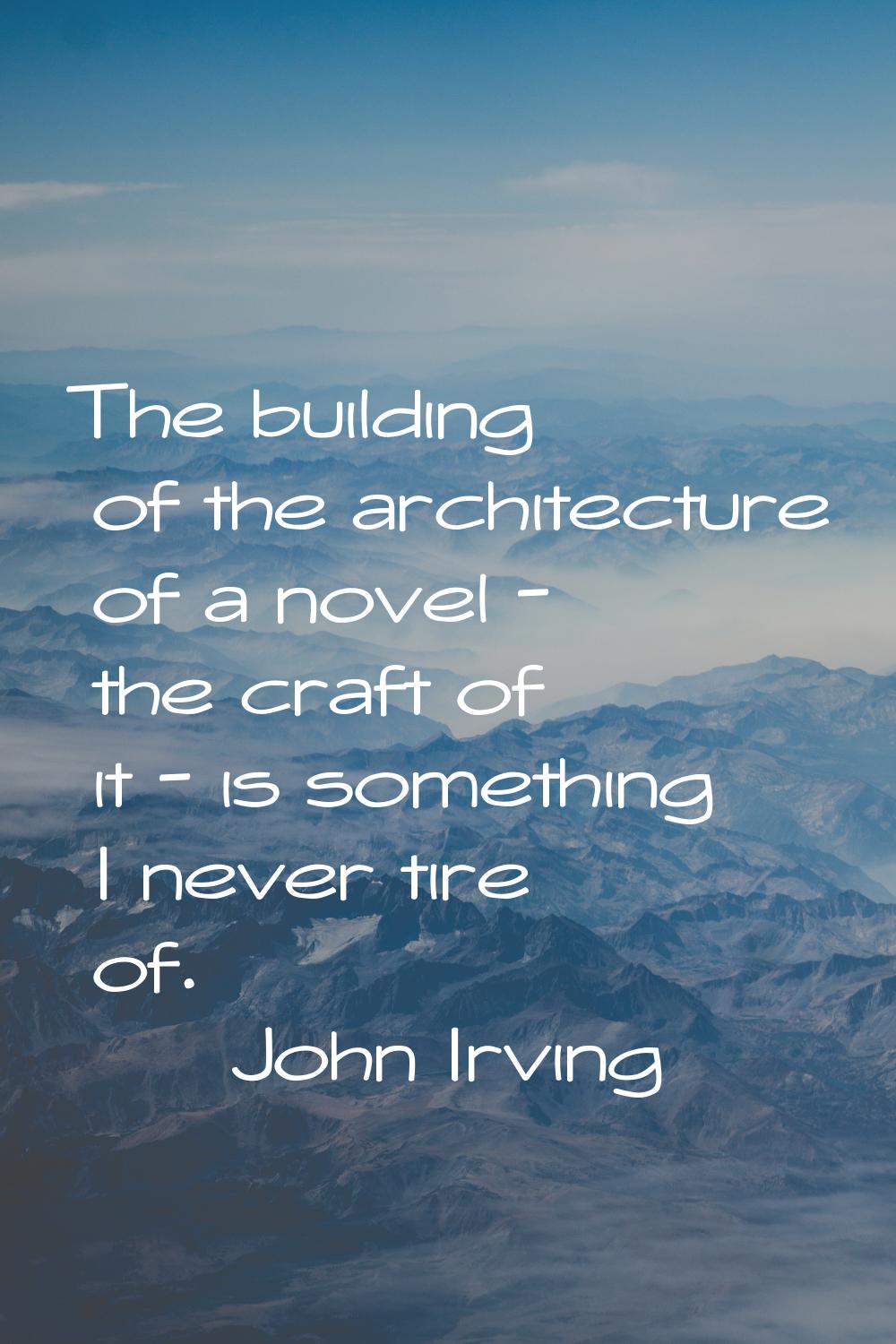 The building of the architecture of a novel - the craft of it - is something I never tire of.