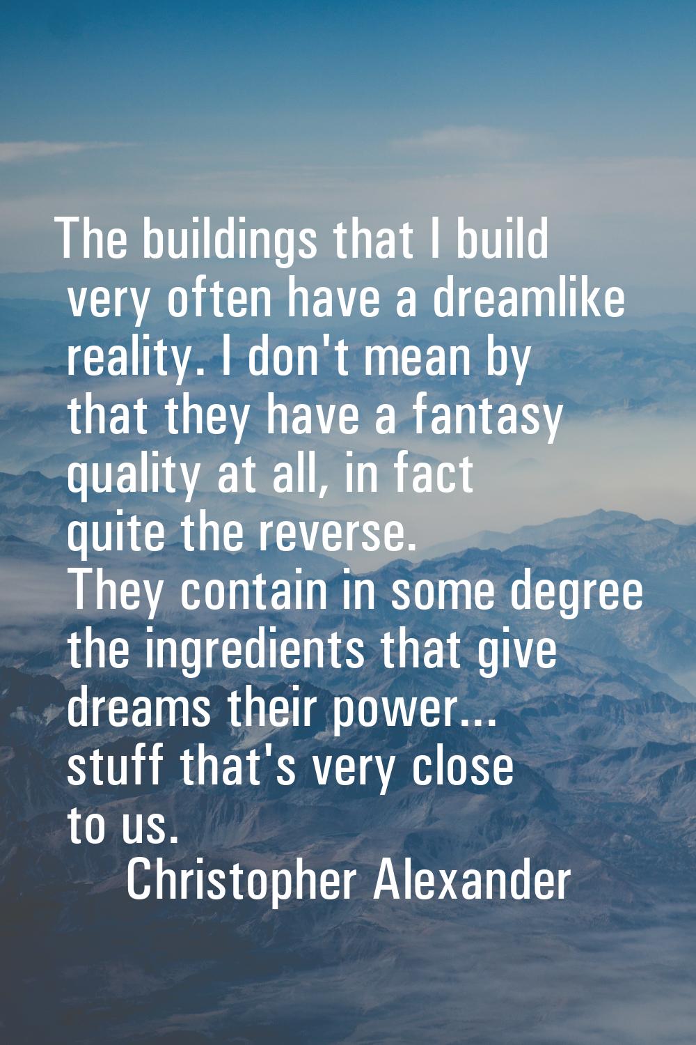 The buildings that I build very often have a dreamlike reality. I don't mean by that they have a fa