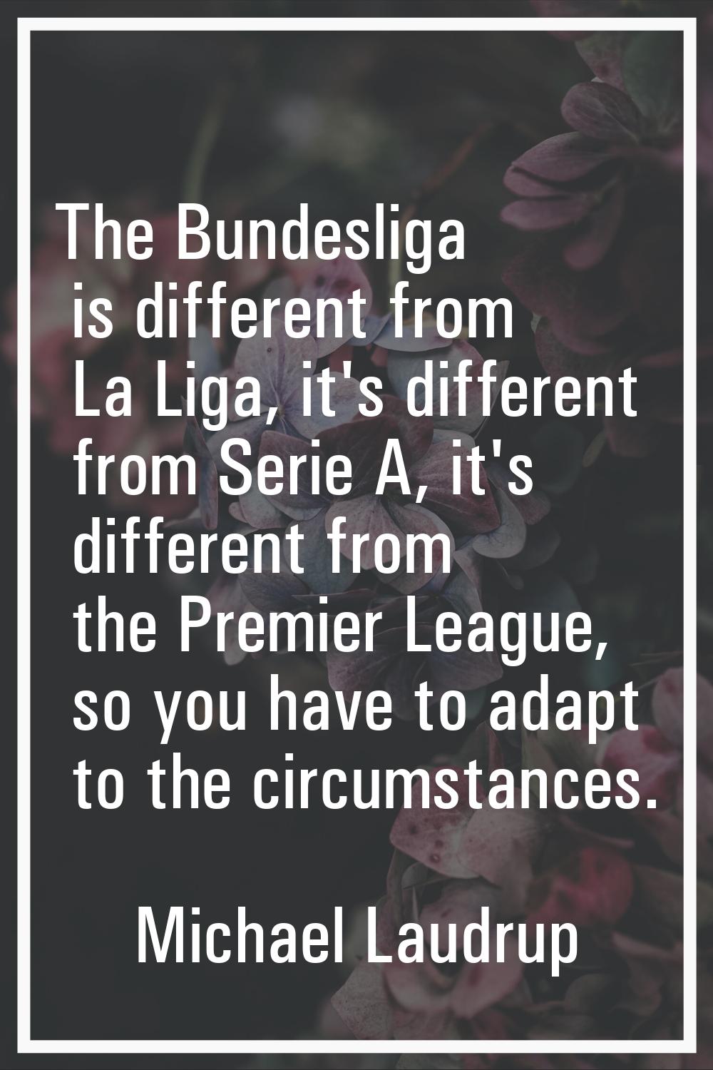 The Bundesliga is different from La Liga, it's different from Serie A, it's different from the Prem