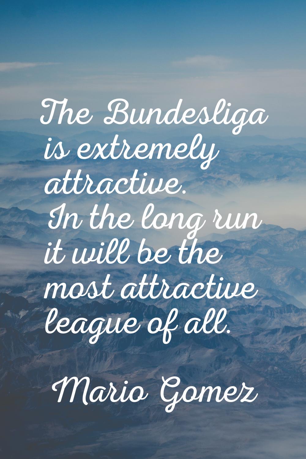 The Bundesliga is extremely attractive. In the long run it will be the most attractive league of al