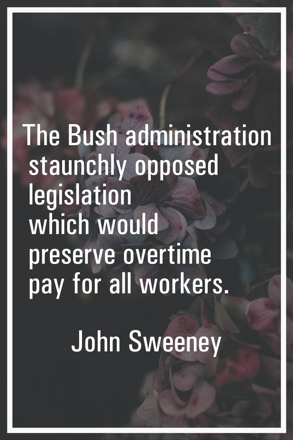 The Bush administration staunchly opposed legislation which would preserve overtime pay for all wor